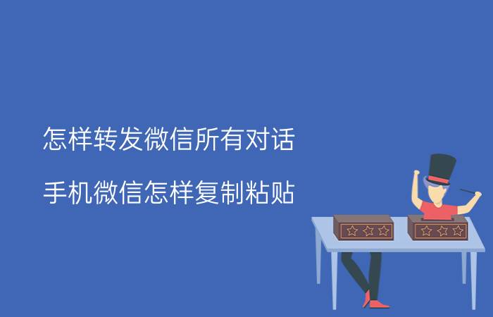 怎样转发微信所有对话 手机微信怎样复制粘贴？